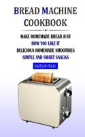 Bread Machine Cookbook: Make Homemade Bread Just How You Like It: Delicious Homemade Smoothies - Simple And Smart Snacks