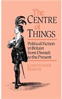 The Centre of Things: Political Fiction in Britain from Disraeli to the Present