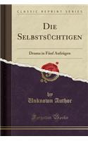 Die SelbstsÃ¼chtigen: Drama in FÃ¼nf AufzÃ¼gen (Classic Reprint): Drama in FÃ¼nf AufzÃ¼gen (Classic Reprint)