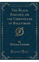 The Black Baronet, or the Chronicles of Ballytrain (Classic Reprint)