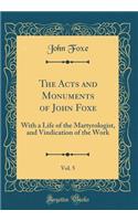 The Acts and Monuments of John Foxe, Vol. 5: With a Life of the Martyrologist, and Vindication of the Work (Classic Reprint): With a Life of the Martyrologist, and Vindication of the Work (Classic Reprint)