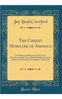 The Credit Mobilier of America: Its Origin and History, Its Work of Constructing the Union Pacific Railroad and the Relation of Members of Congress Therewith (Classic Reprint): Its Origin and History, Its Work of Constructing the Union Pacific Railroad and the Relation of Members of Congress Therewith (Classic Reprint)