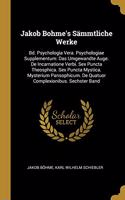 Jakob Bohme's Sämmtliche Werke: Bd. Psychologia Vera. Psychologiae Supplementum: Das Umgewandte Auge. De Incarnatione Verbi. Sex Puncta Theosphica. Sex Puncta Mystica. Mysterium Pa