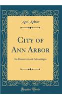 City of Ann Arbor: Its Resources and Advantages (Classic Reprint)