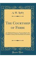 The Courtship of Ferbe: An Old Irish Romance Transcribed in the Twelfth Century Into the Book of Leinster (Classic Reprint)