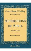 Afternoons of April: A Book of Verse (Classic Reprint): A Book of Verse (Classic Reprint)