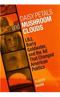 Daisy Petals and Mushroom Clouds: Lbj, Barry Goldwater, and the AD That Changed American Politics