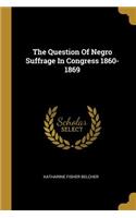 The Question Of Negro Suffrage In Congress 1860-1869