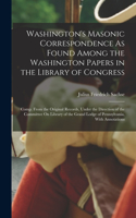 Washington's Masonic Correspondence As Found Among the Washington Papers in the Library of Congress: Comp. From the Original Records, Under the Direction of the Committee On Library of the Grand Lodge of Pennsylvania, With Annotations