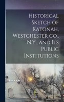 Historical Sketch of Katonah, Westchester co., N.Y., and its Public Institutions