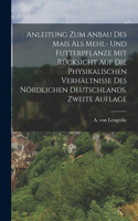 Anleitung zum Anbau des Mais als Mehl- und Futterpflanze mit Rücksicht auf die physikalischen Verhältnisse des nördlichen Deutschlands. Zweite Auflage