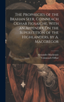 Prophecies of the Brahan Seer, Coinneach Odhar Fiosaiche. With an Appendix On the Superstition of the Highlanders, by A. Macgregor