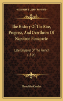 History Of The Rise, Progress, And Overthrow Of Napoleon Bonaparte