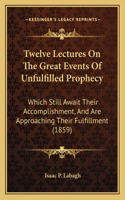 Twelve Lectures On The Great Events Of Unfulfilled Prophecy