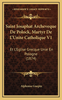 Saint Josaphat Archeveque de Polock, Martyr de L'Unite Catholique V1: Et L'Eglise Grecque Unie En Pologne (1874)