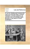 An ACT for Dividing and Inclosing the Open and Common Fields, Common Meadows, Common Pastures, Lot Grounds, and Commonable Waste Grounds, in the Parish of Great Doddington, ...