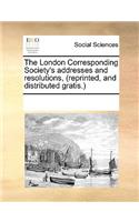 The London Corresponding Society's addresses and resolutions, (reprinted, and distributed gratis.): (English)