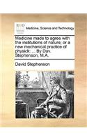 Medicine made to agree with the institutions of nature; or a new mechanical practice of physick: ... By Dav. Stephenson, M.A.