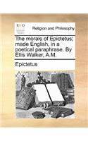 The Morals of Epictetus; Made English, in a Poetical Paraphrase. by Ellis Walker, A.M.