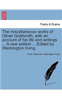 Miscellaneous Works of Oliver Goldsmith, with an Account of His Life and Writings ... a New Edition ... Edited by Washington Irving.