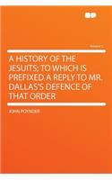A History of the Jesuits; To Which Is Prefixed a Reply to Mr. Dallas's Defence of That Order Volume 1