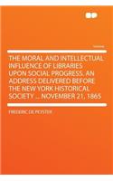 The Moral and Intellectual Influence of Libraries Upon Social Progress. an Address Delivered Before the New York Historical Society ... November 21, 1865