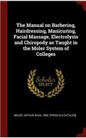 The Manual on Barbering, Hairdressing, Manicuring, Facial Massage, Electrolysis and Chiropody as Taught in the Moler System of Colleges