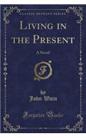 Living in the Present: A Novel (Classic Reprint)