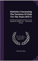 Statistics Concerning The Territory Of Utah For The Years 1872-3: Embracing Geographical Position, Area, Population, Climate, Soil ... And General Review
