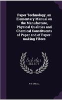 Paper Technology, an Elementary Manual on the Manufacture, Physical Qualities and Chemical Constituents of Paper and of Paper-Making Fibres
