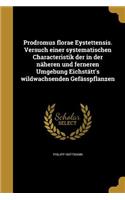 Prodromus Florae Eystettensis. Versuch Einer Systematischen Characteristik Der in Der Naheren Und Ferneren Umgebung Eichstatt's Wildwachsenden Gefasspflanzen