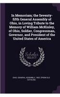 In Memoriam; the Seventy-fifth General Assembly of Ohio, in Loving Tribute to the Memory of William McKinley, of Ohio, Soldier, Congressman, Governor, and President of the United States of America