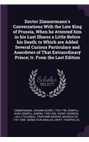 Doctor Zimmermann's Conversations With the Late King of Prussia, When he Attented him in his Last Illness a Little Before his Death; to Which are Added Several Curious Particulars and Anecdotes of That Extraordinary Prince; tr. From the Last Editio