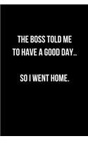 The Boss Told Me To Have A Good Day.. So I Went Home.