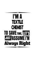 I'm A Textile Chemist To Save Time, Let's Assume That I'm Always Right: Personal Textile Chemist Notebook, Textile Chemistry Scientist Journal Gift, Diary, Doodle Gift or Notebook - 6 x 9 Compact Size, 109 Blank Lined Pa