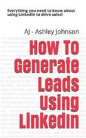 How to Generate Leads Using Linkedin: Everything You Need to Know about Using Linkedin to Drive Sales!