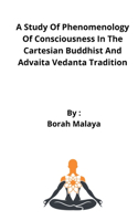 Study Of Phenomenology Of Consciousness In The Cartesian Buddhist And Advaita Vedanta Tradition