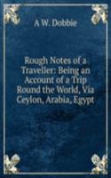 Rough Notes of a Traveller: Being an Account of a Trip Round the World, Via Ceylon, Arabia, Egypt
