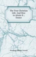 True Christian Life: And How to Attain It ; Essays