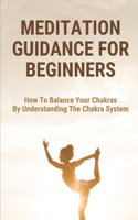 Meditation Guidance For Beginners: How To Balance Your Chakras By Understanding The Chakra System: Meditation In Action