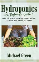 Hydroponics a Beginner's Guide: How To Start Growing Vegetables, Fruits and Herbs At Home