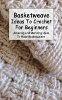 Basketweave Ideas To Crochet For Beginners: Amazing and Stunning Ideas To Make Basketweave: Basketweave Crochet Projects