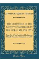 The Visitations of the County of Somerset, in the Years 1531 and 1575: Together with Additional Pedigrees, Chiefly from the Visitations of 1591 (Classic Reprint)