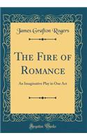 The Fire of Romance: An Imaginative Play in One Act (Classic Reprint): An Imaginative Play in One Act (Classic Reprint)