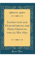 Instruction zur Durchführung der Press-Ordnung vom 27; Mai 1852 (Classic Reprint)