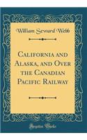 California and Alaska, and Over the Canadian Pacific Railway (Classic Reprint)