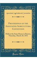 Proceedings of the Associated Agricultural Convention: Held at the State House in Boston, Thursday, March 20, 1851 (Classic Reprint)