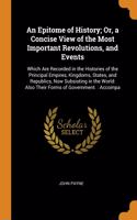 Epitome of History; Or, a Concise View of the Most Important Revolutions, and Events: Which Are Recorded in the Histories of the Principal Empires, Kingdoms, States, and Republics, Now Subsisting in the World: Also Their Forms of Gove