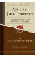 Aus Drei Jahrhunderten: Vorträge Aus Der Neueren Deutschen Geschichte (Classic Reprint)