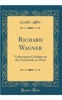 Richard Wagner: Vorlesungen Gehalten an Der UniversitÃ¤t Zu Wien (Classic Reprint)